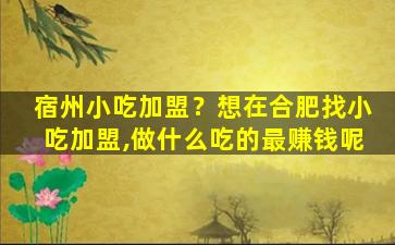 宿州小吃加盟？想在合肥找小吃加盟,做什么吃的最*呢