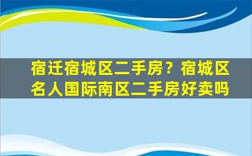 宿迁宿城区二手房？宿城区名人国际南区二手房好卖吗