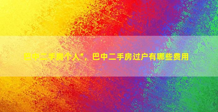 巴中二手房个人*，巴中二手房过户有哪些费用