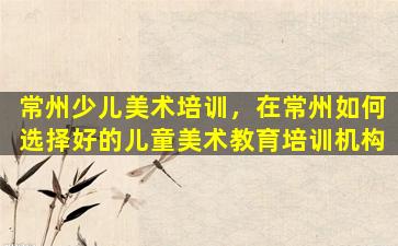 常州少儿美术培训，在常州如何选择好的儿童美术教育培训机构