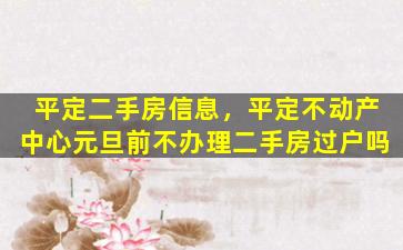 平定二手房信息，平定不动产中心元旦前不办理二手房过户吗