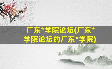 广东*学院论坛(广东*学院论坛的广东*学院)