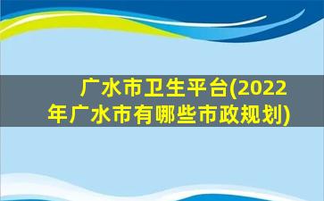 广水市卫生平台(2022年广水市有哪些市政规划)