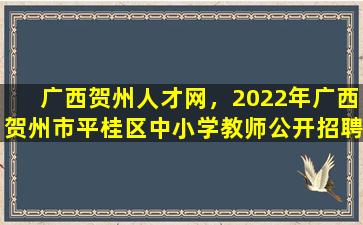 广西贺州人才网，2022年广西贺州市平桂区中小学教师公开招聘简章【6名】