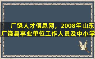广饶人才信息网，2008年山东广饶县事业单位工作人员及中小学教师招聘公告