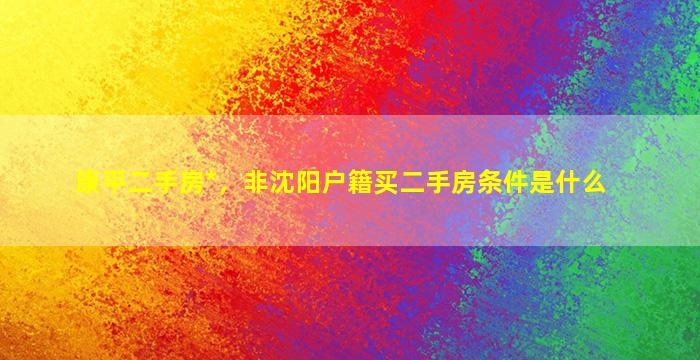 康平二手房*，非沈阳户籍买二手房条件是什么插图