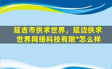 延吉市供求世界，延边供求世界网络科技有限*怎么样