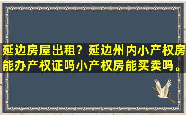 延边房屋出租？延边州内小产权房能办产权证吗小产权房能买卖吗。