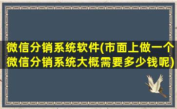 微信分销系统软件(市面上做一个微信分销系统大概需要*呢)