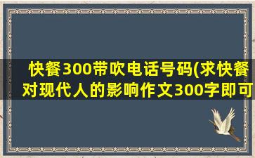 快餐300带吹电话号码(求快餐对现代人的影响作文300字即可)