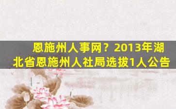 恩施州人事网？2013年湖北省恩施州人社局选拔1人公告