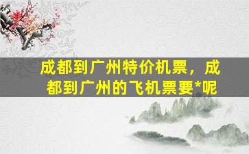 成都到广州特价机票，成都到广州的飞机票要*呢插图