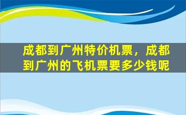 成都到广州特价机票，成都到广州的飞机票要*呢