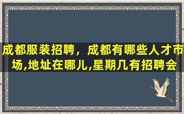 成都服装招聘，成都有哪些人才市场,地址在哪儿,星期几有招聘会