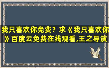 我只喜欢你免费？求《我只喜欢你》百度云*,王之导演的