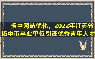 扬中网站优化，2022年江苏省扬中市事业单位引进优秀青年人才公告
