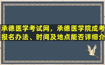 承德医学考试网，承德医学院成考报名办法、时间及地点能否详细介绍