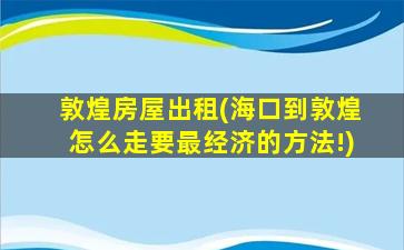 敦煌房屋出租(海口到敦煌怎么走要最经济的方法!)