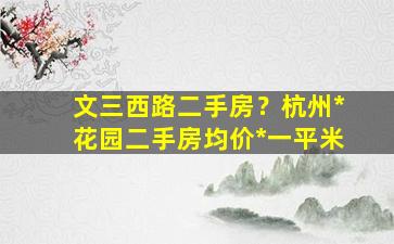 文三西路二手房？杭州*花园二手房均价*一平米插图