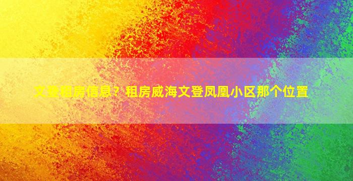 文登租房信息？租房威海文登凤凰小区那个位置