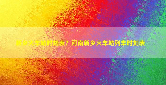 新乡火车站时刻表？河南新乡火车站列车时刻表