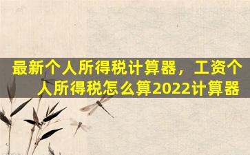 最新个人所得税计算器，工资个人所得税怎么算2022计算器