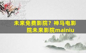 未来免费影院？神马电影院未来影院mainiu