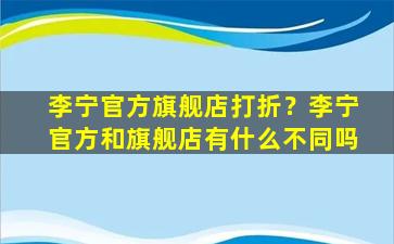 李宁官方旗舰店打折？李宁官方和旗舰店有什么不同吗