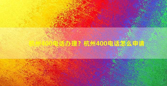 杭州400电话办理？杭州400电话怎么申请