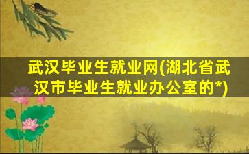 武汉毕业生就业网(湖北省武汉市毕业生就业办公室的*)插图