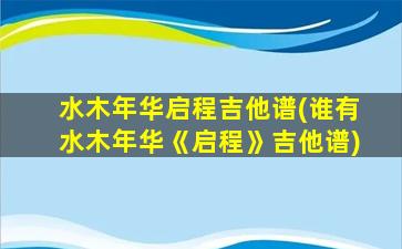 水木年华启程吉他谱(谁有水木年华《启程》吉他谱)