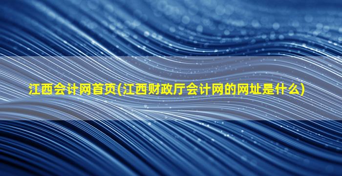 江西会计网首页(江西财政厅会计网的网址是什么)