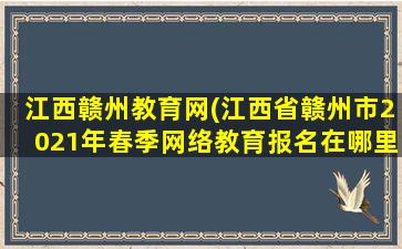 江西赣州教育网(江西省赣州市2021年春季网络教育报名在哪里)