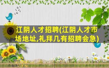 江阴人才招聘(江阴人才市场地址,礼拜几有招聘会急)