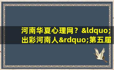 河南华夏心理网？“出彩河南人”第五届最美大学生观后感