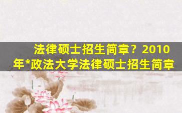 法律硕士招生简章？2010年*政法大学法律硕士招生简章