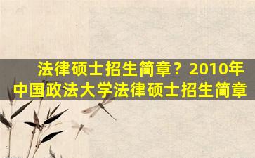 法律硕士招生简章？2010年*政法大学法律硕士招生简章