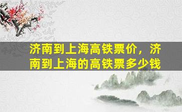 济南到上海高铁票价，济南到上海的高铁票*