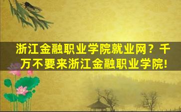 浙江金融职业学院就业网？千万不要来浙江金融职业学院!