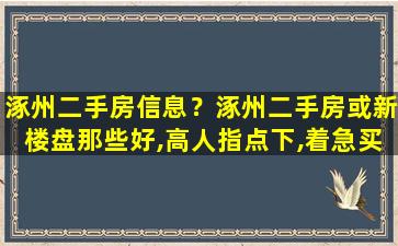 涿州二手房信息？涿州二手房或新楼盘那些好,高人指点下,着急买房。谢了