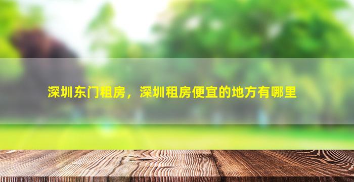 深圳东门租房，深圳租房便宜的地方有哪里