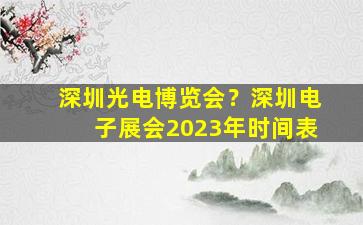 深圳光电博览会？深圳电子展会2023年时间表