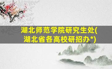 湖北师范学院研究生处(湖北省各高校研招办*)