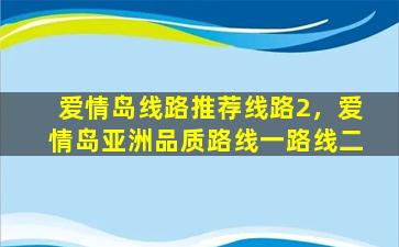 爱情岛线路推荐线路2，爱情岛亚洲品质路线一路线二