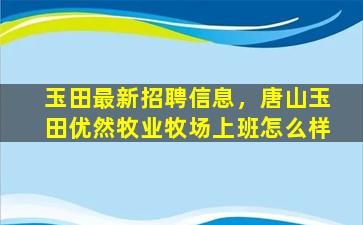 玉田最新招聘信息，唐山玉田优然牧业牧场上班怎么样