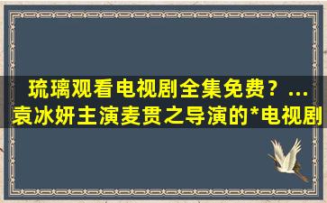 琉璃观看电视剧全集免费？…袁冰妍主演麦贯之导演的*电视剧免费的百度云链接插图