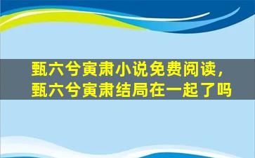 甄六兮寅肃小说免费阅读，甄六兮寅肃结局在一起了吗