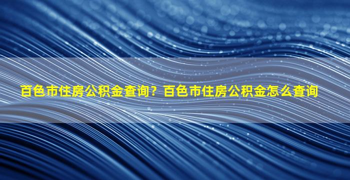 百色市住房公积金查询？百色市住房公积金怎么查询