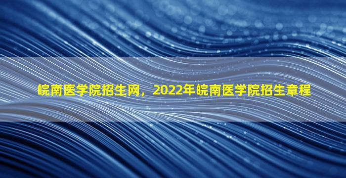 皖南医学院招生网，2022年皖南医学院招生章程