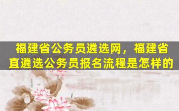 福建省公务员遴选网，福建省直遴选公务员报名流程是怎样的